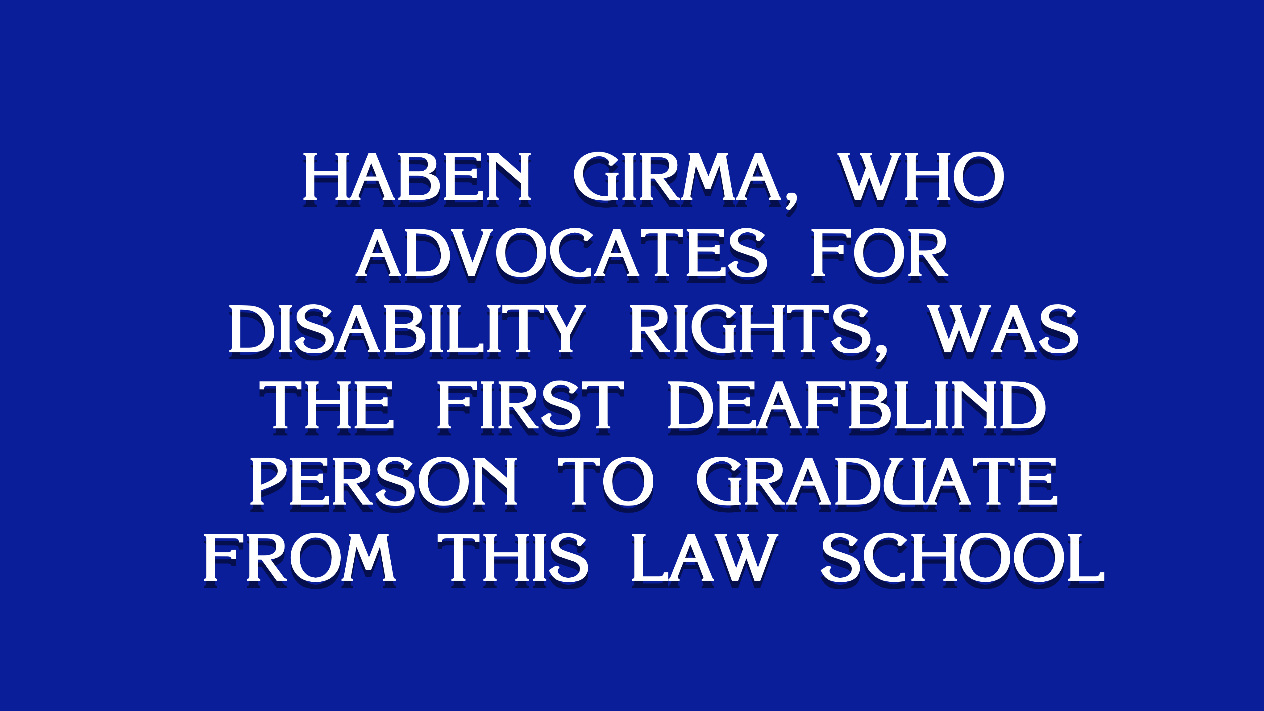 A blue background with white text that reads, "Haben Girma, who advocates for disability rights, was the first Deafblind person to graduate from this law school."